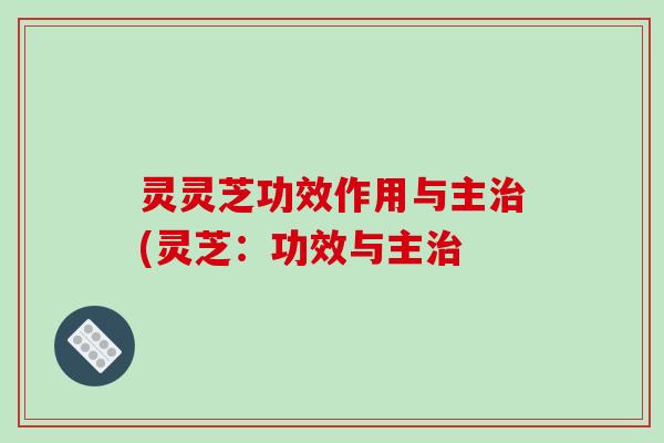 灵灵芝功效作用与主治(灵芝:功效与主治-第1张图片-破壁灵芝孢子粉研究指南 灵灵芝功效作用与主治(灵芝:功效与主治-第1张图片-破壁灵芝孢子粉研究指南