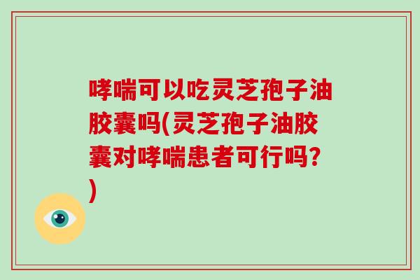 哮喘可以吃灵芝孢子油胶囊吗(灵芝孢子油胶囊对哮喘患者可行吗?)-第1张图片-破壁灵芝孢子粉研究指南 哮喘可以吃灵芝孢子油胶囊吗(灵芝孢子油胶囊对哮喘患者可行吗?)-第1张图片-破壁灵芝孢子粉研究指南
