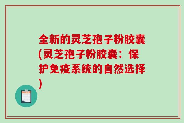 全新的灵芝孢子粉胶囊(灵芝孢子粉胶囊：保护免疫系统的自然选择)-第1张图片-破壁灵芝孢子粉研究指南
