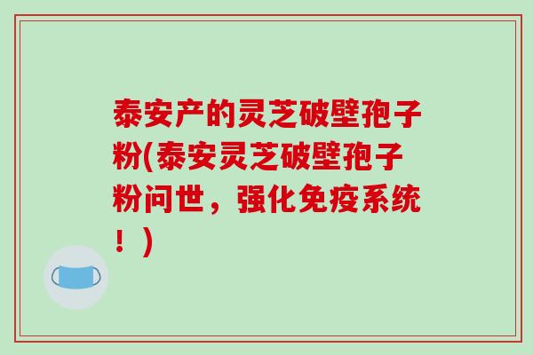 泰安产的灵芝破壁孢子粉(泰安灵芝破壁孢子粉问世,强化免疫系统!)-第1张图片-破壁灵芝孢子粉研究指南 泰安产的灵芝破壁孢子粉(泰安灵芝破壁孢子粉问世,强化免疫系统!)-第1张图片-破壁灵芝孢子粉研究指南