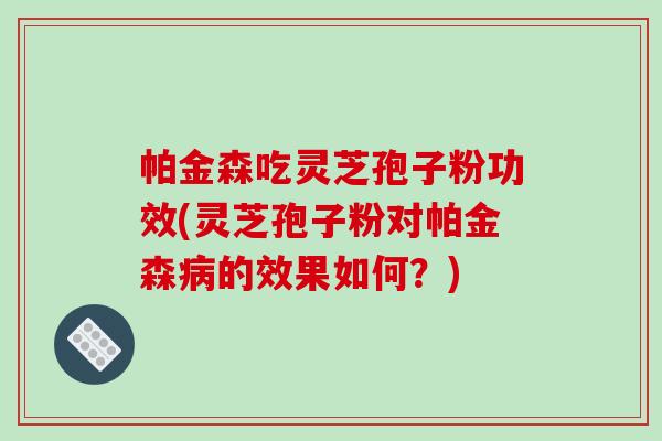 帕金森吃灵芝孢子粉功效(灵芝孢子粉对帕金森病的效果如何？)-第1张图片-破壁灵芝孢子粉研究指南