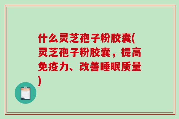 什么灵芝孢子粉胶囊(灵芝孢子粉胶囊,提高免疫力、改善睡眠质量)-第1张图片-破壁灵芝孢子粉研究指南 什么灵芝孢子粉胶囊(灵芝孢子粉胶囊,提高免疫力、改善睡眠质量)-第1张图片-破壁灵芝孢子粉研究指南