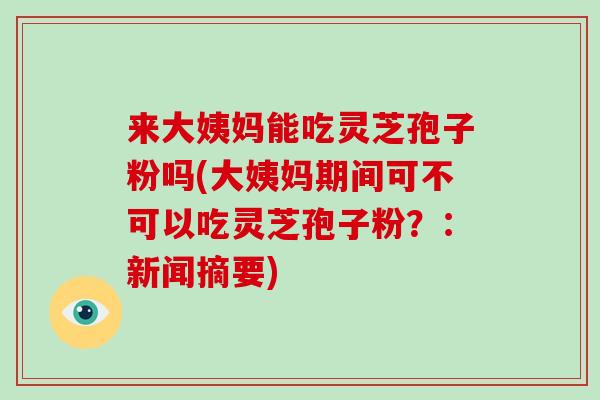来大姨妈能吃灵芝孢子粉吗(大姨妈期间可不可以吃灵芝孢子粉?:新闻摘要)-第1张图片-破壁灵芝孢子粉研究指南 来大姨妈能吃灵芝孢子粉吗(大姨妈期间可不可以吃灵芝孢子粉?:新闻摘要)-第1张图片-破壁灵芝孢子粉研究指南