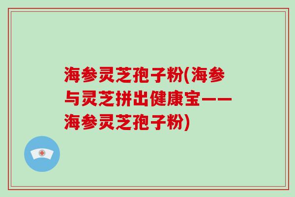 海参灵芝孢子粉(海参与灵芝拼出健康宝——海参灵芝孢子粉)-第1张图片-破壁灵芝孢子粉研究指南