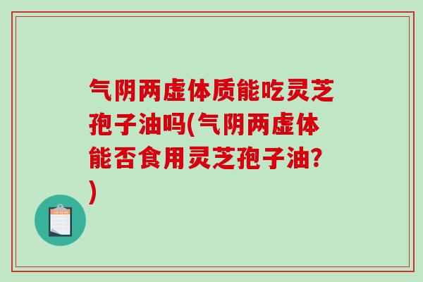 气阴两虚体质能吃灵芝孢子油吗(气阴两虚体能否食用灵芝孢子油?)-第1张图片-破壁灵芝孢子粉研究指南 气阴两虚体质能吃灵芝孢子油吗(气阴两虚体能否食用灵芝孢子油?)-第1张图片-破壁灵芝孢子粉研究指南
