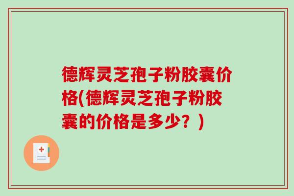 德辉灵芝孢子粉胶囊价格(德辉灵芝孢子粉胶囊的价格是多少?)-第1张图片-破壁灵芝孢子粉研究指南 德辉灵芝孢子粉胶囊价格(德辉灵芝孢子粉胶囊的价格是多少?)-第1张图片-破壁灵芝孢子粉研究指南