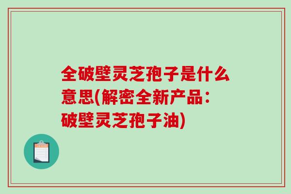 全破壁灵芝孢子是什么意思(解密全新产品:破壁灵芝孢子油)-第1张图片-破壁灵芝孢子粉研究指南 全破壁灵芝孢子是什么意思(解密全新产品:破壁灵芝孢子油)-第1张图片-破壁灵芝孢子粉研究指南