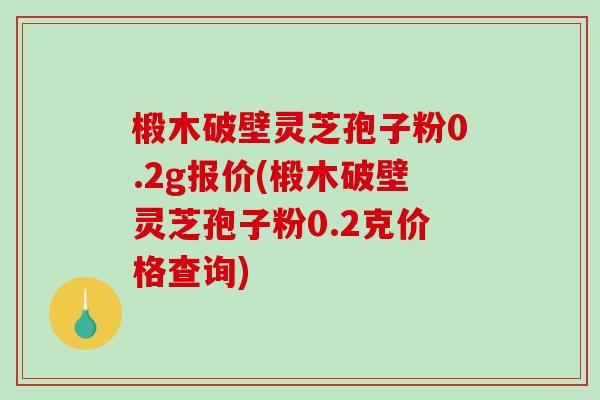 椴木破壁灵芝孢子粉0.2g报价(椴木破壁灵芝孢子粉0.2克价格查询)-第1张图片-破壁灵芝孢子粉研究指南 椴木破壁灵芝孢子粉0.2g报价(椴木破壁灵芝孢子粉0.2克价格查询)-第1张图片-破壁灵芝孢子粉研究指南