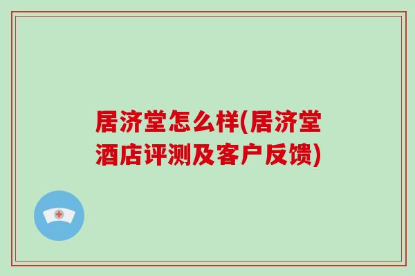 居济堂怎么样(居济堂酒店评测及客户反馈)-第1张图片-破壁灵芝孢子粉研究指南 居济堂怎么样(居济堂酒店评测及客户反馈)-第1张图片-破壁灵芝孢子粉研究指南
