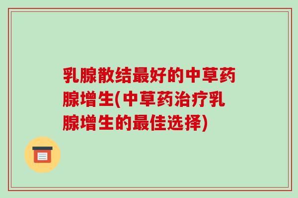 乳腺散结最好的中草药腺增生(中草药治疗乳腺增生的最佳选择)-第1张图片-破壁灵芝孢子粉研究指南 乳腺散结最好的中草药腺增生(中草药治疗乳腺增生的最佳选择)-第1张图片-破壁灵芝孢子粉研究指南