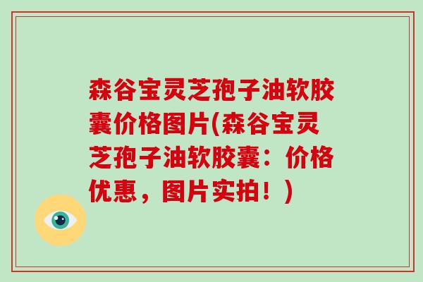 森谷宝灵芝孢子油软胶囊价格图片(森谷宝灵芝孢子油软胶囊:价格优惠,图片实拍!)-第1张图片-破壁灵芝孢子粉研究指南 森谷宝灵芝孢子油软胶囊价格图片(森谷宝灵芝孢子油软胶囊:价格优惠,图片实拍!)-第1张图片-破壁灵芝孢子粉研究指南