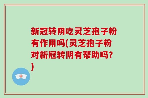 新冠转阴吃灵芝孢子粉有作用吗(灵芝孢子粉对新冠转阴有帮助吗?)-第1张图片-破壁灵芝孢子粉研究指南 新冠转阴吃灵芝孢子粉有作用吗(灵芝孢子粉对新冠转阴有帮助吗?)-第1张图片-破壁灵芝孢子粉研究指南