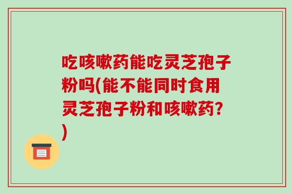 吃咳嗽药能吃灵芝孢子粉吗(能不能同时食用灵芝孢子粉和咳嗽药?)-第1张图片-破壁灵芝孢子粉研究指南 吃咳嗽药能吃灵芝孢子粉吗(能不能同时食用灵芝孢子粉和咳嗽药?)-第1张图片-破壁灵芝孢子粉研究指南