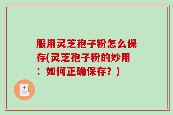 服用灵芝孢子粉怎么保存(灵芝孢子粉的妙用:如何正确保存?)-第1张图片-破壁灵芝孢子粉研究指南 服用灵芝孢子粉怎么保存(灵芝孢子粉的妙用:如何正确保存?)-第1张图片-破壁灵芝孢子粉研究指南