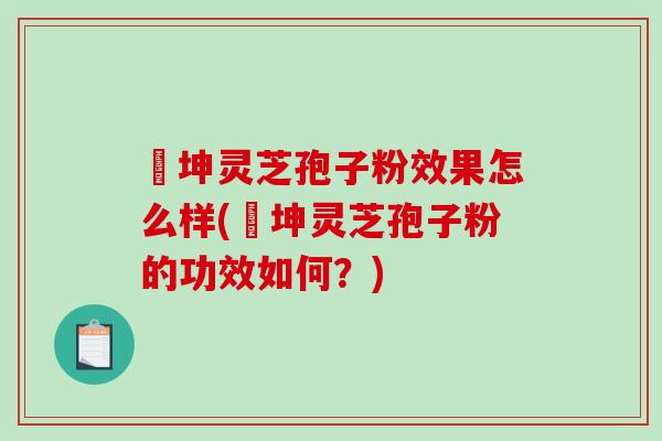 喆坤灵芝孢子粉效果怎么样(喆坤灵芝孢子粉的功效如何?)-第1张图片-破壁灵芝孢子粉研究指南 喆坤灵芝孢子粉效果怎么样(喆坤灵芝孢子粉的功效如何?)-第1张图片-破壁灵芝孢子粉研究指南