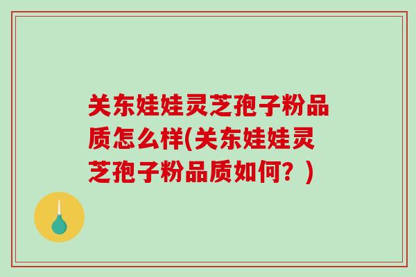 关东娃娃灵芝孢子粉品质怎么样(关东娃娃灵芝孢子粉品质如何?)-第1张图片-破壁灵芝孢子粉研究指南 关东娃娃灵芝孢子粉品质怎么样(关东娃娃灵芝孢子粉品质如何?)-第1张图片-破壁灵芝孢子粉研究指南