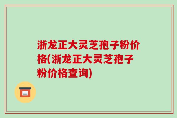 浙龙正大灵芝孢子粉价格(浙龙正大灵芝孢子粉价格查询)-第1张图片-破壁灵芝孢子粉研究指南 浙龙正大灵芝孢子粉价格(浙龙正大灵芝孢子粉价格查询)-第1张图片-破壁灵芝孢子粉研究指南
