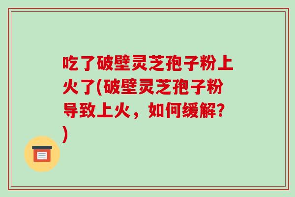 吃了破壁灵芝孢子粉上火了(破壁灵芝孢子粉导致上火,如何缓解?)-第1张图片-破壁灵芝孢子粉研究指南 吃了破壁灵芝孢子粉上火了(破壁灵芝孢子粉导致上火,如何缓解?)-第1张图片-破壁灵芝孢子粉研究指南