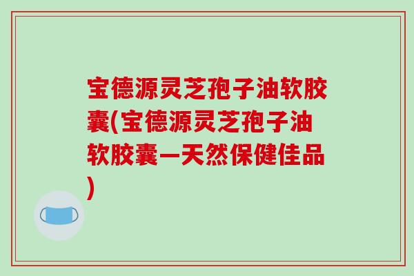 宝德源灵芝孢子油软胶囊(宝德源灵芝孢子油软胶囊—天然保健佳品)-第1张图片-破壁灵芝孢子粉研究指南 宝德源灵芝孢子油软胶囊(宝德源灵芝孢子油软胶囊—天然保健佳品)-第1张图片-破壁灵芝孢子粉研究指南
