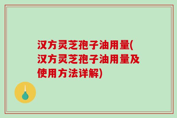 汉方灵芝孢子油用量(汉方灵芝孢子油用量及使用方法详解)-第1张图片-破壁灵芝孢子粉研究指南 汉方灵芝孢子油用量(汉方灵芝孢子油用量及使用方法详解)-第1张图片-破壁灵芝孢子粉研究指南