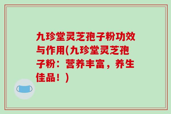 九珍堂灵芝孢子粉功效与作用(九珍堂灵芝孢子粉:营养丰富,养生佳品!)-第1张图片-破壁灵芝孢子粉研究指南 九珍堂灵芝孢子粉功效与作用(九珍堂灵芝孢子粉:营养丰富,养生佳品!)-第1张图片-破壁灵芝孢子粉研究指南