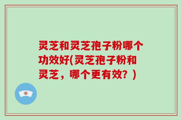 灵芝和灵芝孢子粉哪个功效好(灵芝孢子粉和灵芝,哪个更有效?)-第1张图片-破壁灵芝孢子粉研究指南 灵芝和灵芝孢子粉哪个功效好(灵芝孢子粉和灵芝,哪个更有效?)-第1张图片-破壁灵芝孢子粉研究指南