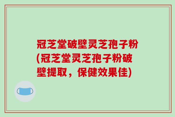 冠芝堂破壁灵芝孢子粉(冠芝堂灵芝孢子粉破壁提取,保健效果佳)-第1张图片-破壁灵芝孢子粉研究指南 冠芝堂破壁灵芝孢子粉(冠芝堂灵芝孢子粉破壁提取,保健效果佳)-第1张图片-破壁灵芝孢子粉研究指南