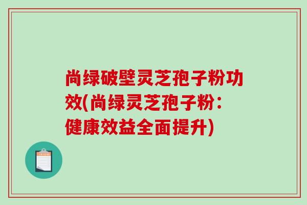 尚绿破壁灵芝孢子粉功效(尚绿灵芝孢子粉:健康效益全面提升)-第1张图片-破壁灵芝孢子粉研究指南 尚绿破壁灵芝孢子粉功效(尚绿灵芝孢子粉:健康效益全面提升)-第1张图片-破壁灵芝孢子粉研究指南