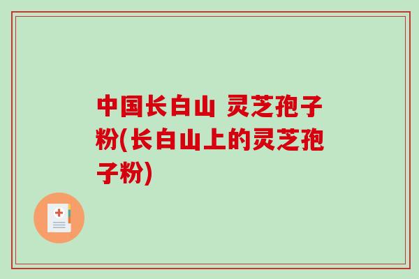 中国长白山 灵芝孢子粉(长白山上的灵芝孢子粉)-第1张图片-破壁灵芝孢子粉研究指南 中国长白山 灵芝孢子粉(长白山上的灵芝孢子粉)-第1张图片-破壁灵芝孢子粉研究指南