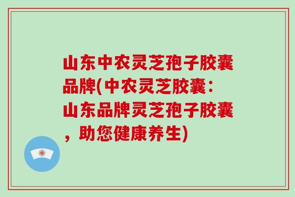 山东中农灵芝孢子胶囊品牌(中农灵芝胶囊:山东品牌灵芝孢子胶囊,助您健康养生)-第1张图片-破壁灵芝孢子粉研究指南 山东中农灵芝孢子胶囊品牌(中农灵芝胶囊:山东品牌灵芝孢子胶囊,助您健康养生)-第1张图片-破壁灵芝孢子粉研究指南