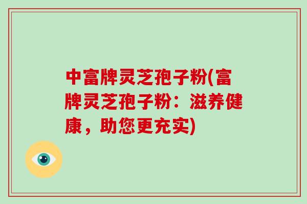中富牌灵芝孢子粉(富牌灵芝孢子粉:滋养健康,助您更充实)-第1张图片-破壁灵芝孢子粉研究指南 中富牌灵芝孢子粉(富牌灵芝孢子粉:滋养健康,助您更充实)-第1张图片-破壁灵芝孢子粉研究指南