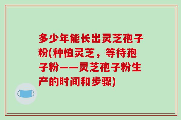 多少年能长出灵芝孢子粉(种植灵芝,等待孢子粉——灵芝孢子粉生产的时间和步骤)-第1张图片-破壁灵芝孢子粉研究指南 多少年能长出灵芝孢子粉(种植灵芝,等待孢子粉——灵芝孢子粉生产的时间和步骤)-第1张图片-破壁灵芝孢子粉研究指南