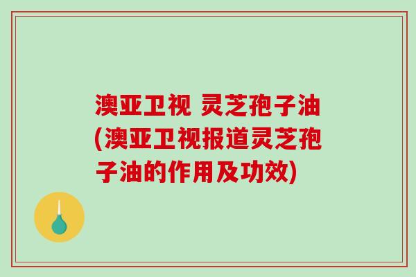 澳亚卫视 灵芝孢子油(澳亚卫视报道灵芝孢子油的作用及功效)-第1张图片-破壁灵芝孢子粉研究指南 澳亚卫视 灵芝孢子油(澳亚卫视报道灵芝孢子油的作用及功效)-第1张图片-破壁灵芝孢子粉研究指南