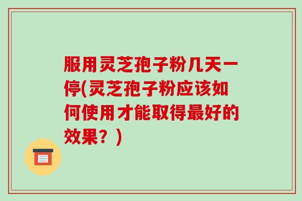 服用灵芝孢子粉几天一停(灵芝孢子粉应该如何使用才能取得最好的效果?)-第1张图片-破壁灵芝孢子粉研究指南 服用灵芝孢子粉几天一停(灵芝孢子粉应该如何使用才能取得最好的效果?)-第1张图片-破壁灵芝孢子粉研究指南