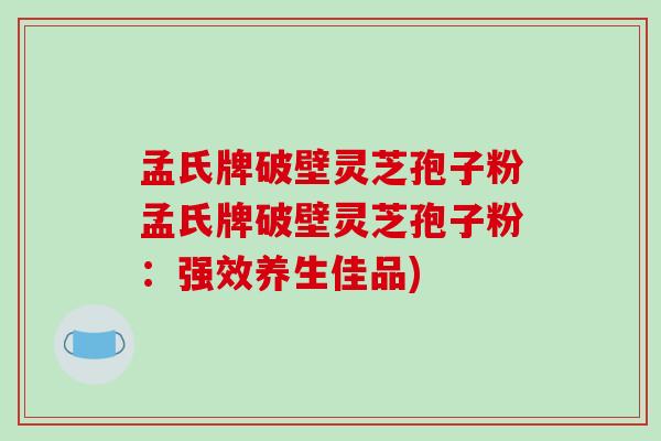孟氏牌破壁灵芝孢子粉孟氏牌破壁灵芝孢子粉:强效养生佳品)-第1张图片-破壁灵芝孢子粉研究指南 孟氏牌破壁灵芝孢子粉孟氏牌破壁灵芝孢子粉:强效养生佳品)-第1张图片-破壁灵芝孢子粉研究指南