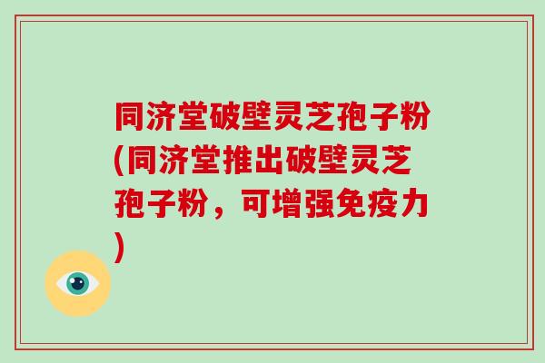 同济堂破壁灵芝孢子粉(同济堂推出破壁灵芝孢子粉,可增强免疫力)-第1张图片-破壁灵芝孢子粉研究指南 同济堂破壁灵芝孢子粉(同济堂推出破壁灵芝孢子粉,可增强免疫力)-第1张图片-破壁灵芝孢子粉研究指南