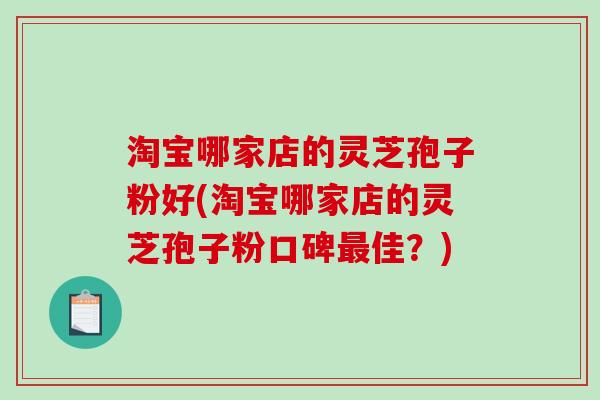 淘宝哪家店的灵芝孢子粉好(淘宝哪家店的灵芝孢子粉口碑最佳?)-第1张图片-破壁灵芝孢子粉研究指南 淘宝哪家店的灵芝孢子粉好(淘宝哪家店的灵芝孢子粉口碑最佳?)-第1张图片-破壁灵芝孢子粉研究指南