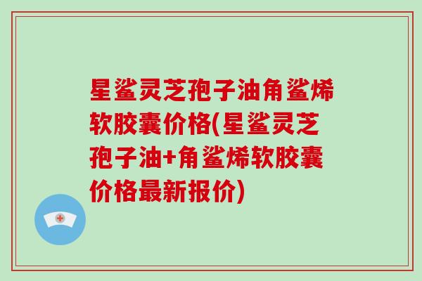 星鲨灵芝孢子油角鲨烯软胶囊价格(星鲨灵芝孢子油+角鲨烯软胶囊价格最新报价)-第1张图片-破壁灵芝孢子粉研究指南 星鲨灵芝孢子油角鲨烯软胶囊价格(星鲨灵芝孢子油+角鲨烯软胶囊价格最新报价)-第1张图片-破壁灵芝孢子粉研究指南