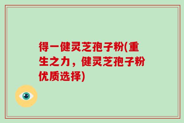得一健灵芝孢子粉(重生之力,健灵芝孢子粉优质选择)-第1张图片-破壁灵芝孢子粉研究指南 得一健灵芝孢子粉(重生之力,健灵芝孢子粉优质选择)-第1张图片-破壁灵芝孢子粉研究指南