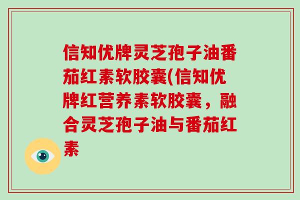 信知优牌灵芝孢子油番茄红素软胶囊(信知优牌红营养素软胶囊,融合灵芝孢子油与番茄红素-第1张图片-破壁灵芝孢子粉研究指南 信知优牌灵芝孢子油番茄红素软胶囊(信知优牌红营养素软胶囊,融合灵芝孢子油与番茄红素-第1张图片-破壁灵芝孢子粉研究指南