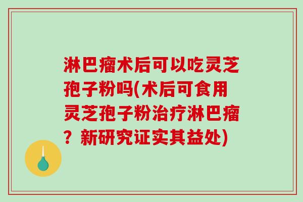淋巴瘤术后可以吃灵芝孢子粉吗(术后可食用灵芝孢子粉治疗淋巴瘤?新研究证实其益处)-第1张图片-破壁灵芝孢子粉研究指南 淋巴瘤术后可以吃灵芝孢子粉吗(术后可食用灵芝孢子粉治疗淋巴瘤?新研究证实其益处)-第1张图片-破壁灵芝孢子粉研究指南