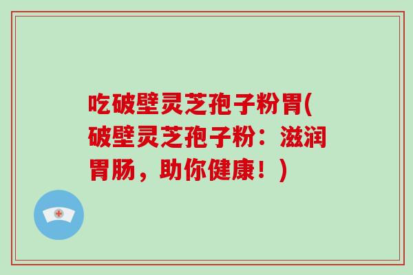 吃破壁灵芝孢子粉胃(破壁灵芝孢子粉:滋润胃肠,助你健康!)-第1张图片-破壁灵芝孢子粉研究指南 吃破壁灵芝孢子粉胃(破壁灵芝孢子粉:滋润胃肠,助你健康!)-第1张图片-破壁灵芝孢子粉研究指南