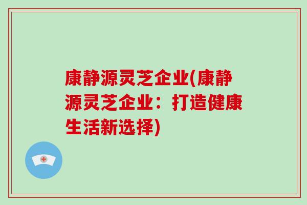 康静源灵芝企业(康静源灵芝企业:打造健康生活新选择)-第1张图片-破壁灵芝孢子粉研究指南 康静源灵芝企业(康静源灵芝企业:打造健康生活新选择)-第1张图片-破壁灵芝孢子粉研究指南