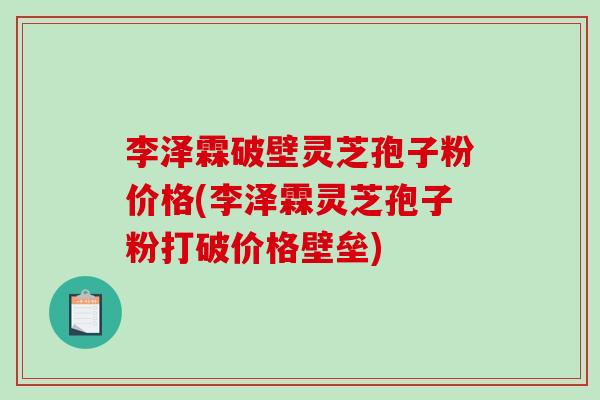 李泽霖破壁灵芝孢子粉价格(李泽霖灵芝孢子粉打破价格壁垒)-第1张图片-破壁灵芝孢子粉研究指南 李泽霖破壁灵芝孢子粉价格(李泽霖灵芝孢子粉打破价格壁垒)-第1张图片-破壁灵芝孢子粉研究指南