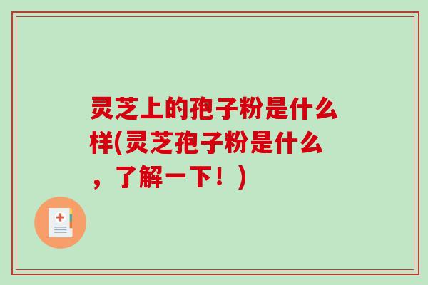 灵芝上的孢子粉是什么样(灵芝孢子粉是什么,了解一下!)-第1张图片-破壁灵芝孢子粉研究指南 灵芝上的孢子粉是什么样(灵芝孢子粉是什么,了解一下!)-第1张图片-破壁灵芝孢子粉研究指南