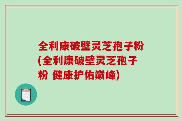 全利康破壁灵芝孢子粉(全利康破壁灵芝孢子粉 健康护佑巅峰)-第1张图片-破壁灵芝孢子粉研究指南 全利康破壁灵芝孢子粉(全利康破壁灵芝孢子粉 健康护佑巅峰)-第1张图片-破壁灵芝孢子粉研究指南
