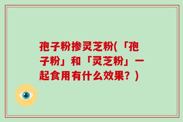 孢子粉掺灵芝粉(「孢子粉」和「灵芝粉」一起食用有什么效果?)-第1张图片-破壁灵芝孢子粉研究指南 孢子粉掺灵芝粉(「孢子粉」和「灵芝粉」一起食用有什么效果?)-第1张图片-破壁灵芝孢子粉研究指南
