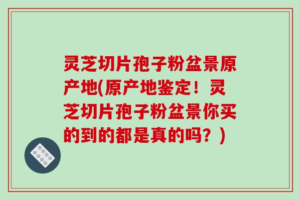 灵芝切片孢子粉盆景原产地(原产地鉴定!灵芝切片孢子粉盆景你买的到的都是真的吗?)-第1张图片-破壁灵芝孢子粉研究指南 灵芝切片孢子粉盆景原产地(原产地鉴定!灵芝切片孢子粉盆景你买的到的都是真的吗?)-第1张图片-破壁灵芝孢子粉研究指南