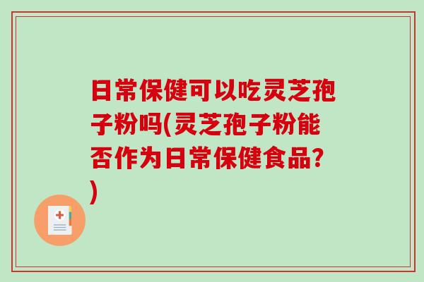 日常保健可以吃灵芝孢子粉吗(灵芝孢子粉能否作为日常保健食品?)-第1张图片-破壁灵芝孢子粉研究指南 日常保健可以吃灵芝孢子粉吗(灵芝孢子粉能否作为日常保健食品?)-第1张图片-破壁灵芝孢子粉研究指南