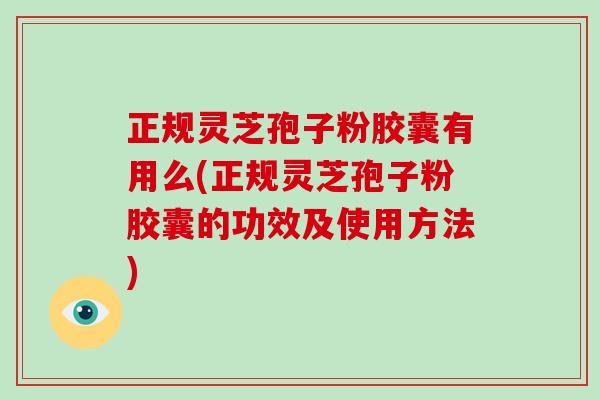 正规灵芝孢子粉胶囊有用么(正规灵芝孢子粉胶囊的功效及使用方法)-第1张图片-破壁灵芝孢子粉研究指南 正规灵芝孢子粉胶囊有用么(正规灵芝孢子粉胶囊的功效及使用方法)-第1张图片-破壁灵芝孢子粉研究指南